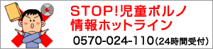 STOP！児童ポルノ情報ホットライン　0570-024-110（24時間受付）